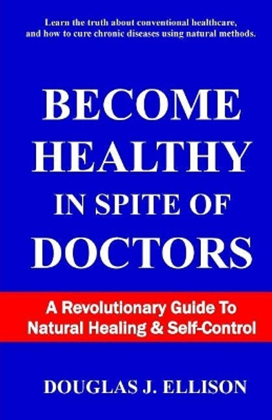 Become Healthy In Spite Of Doctors: A Revolutionary Guide To Mental And Physical Health by Douglas J Ellison 9780578168746