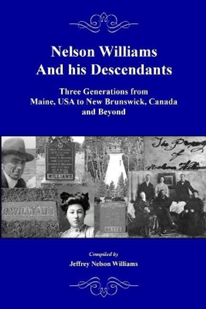 Nelson Williams and his Descendants: Three Generations from Maine, USA to New Brunswick, Canada and Beyond by Jeffrey Nelson Williams 9780578194790