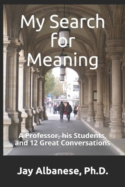 My Search for Meaning: A Professor, his Students, and 12 Great Conversations by Jay S Albanese 9780578452128