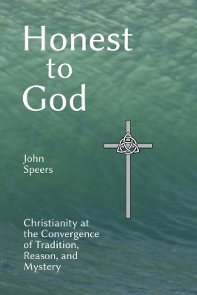 Honest to God: Christianity at the Convergence of Tradition, Reason, and Mystery by John Speers 9780578272627