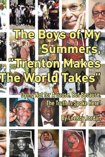 The Boys of My Summers: &quot;Trenton Makes, The World Takes&quot; Dying Not for A Cause but Because, The Truth is Spoken Here by Leeroy Jordan 9780578482255