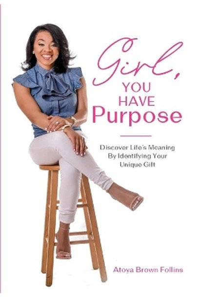 Girl, You Have Purpose: Discover Life's Meaning By Identifying Your Unique Gifts by Atoya Follins 9780578546032