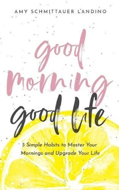 Good Morning, Good Life: 5 Simple Habits to Master Your Mornings and Upgrade Your Life by Amy Schmittauer Landino 9780578610009