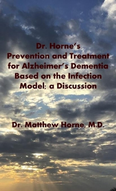 Dr. Horne's Prevention and Treatment for Alzheimer's Dementia Based on the Infection Model; a Discussion by Matthew Horne 9780578630731