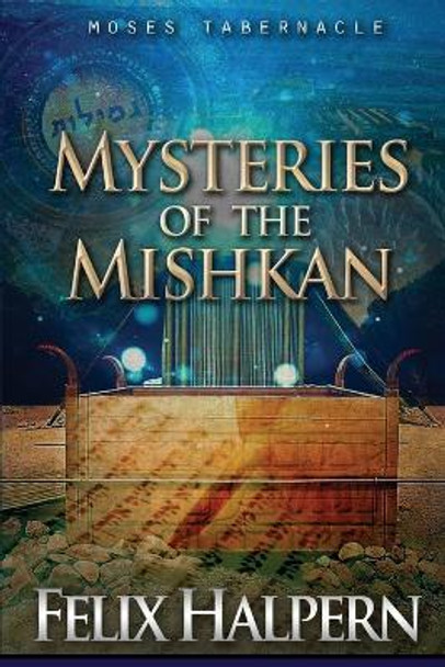 Mysteries of the Mishkan: The Tabernacle of Moses Revealed by Felix Halpern 9780578652900