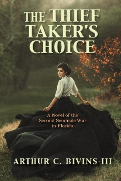 The Thief Taker's Choice: A Novel of the Second Seminole War in Florida by Arthur C Bivins 9780578782782