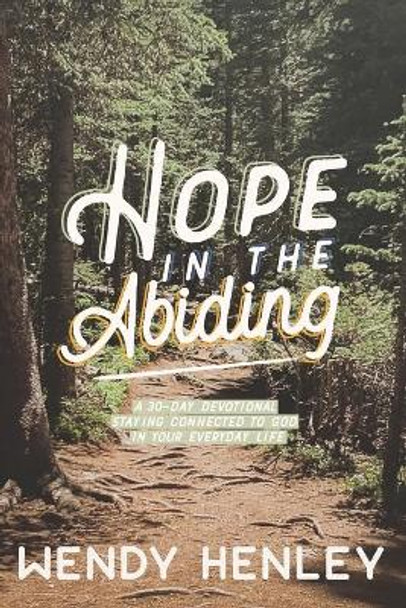 Hope in the Abiding: A 30-Day Devotional Staying Connected to God in Your Everyday Life by Wendy Henley 9780578815695