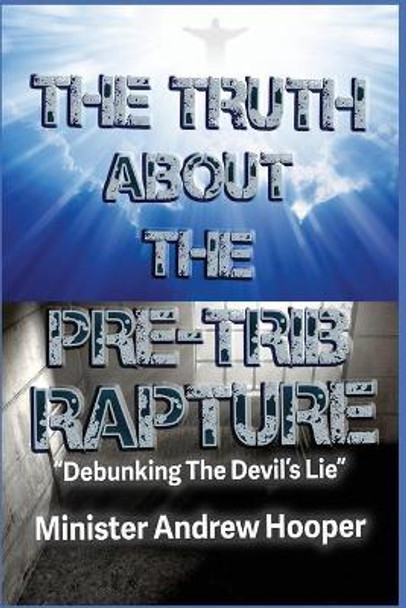 The Truth About The Pre-Trib Rapture: &quot;Debunking The Devil's Lie&quot; by Andrew Hooper 9780578819730