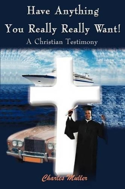 Have Anything You Really Really Want!: A Christian Testimony by Charles Humphrey Muller 9780595091539