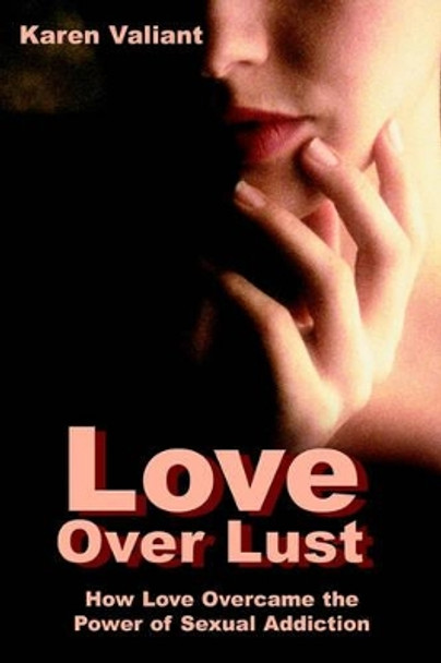 Love Over Lust: How Love Overcame the Power of Sexual Addiction by Karen Valiant 9780595091775