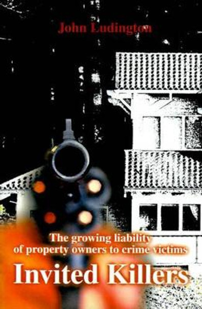 Invited Killers: The Growing Liability of Property Owners to Crime Victims by John P Ludington 9780595011551