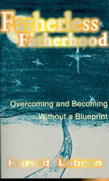 Fatherless Fatherhood: Overcoming and Becoming Without a Blueprint by Harold Labron 9780595094790