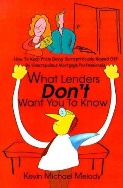 What Lenders Don't Want You to Know: How to Keep from Being Surreptitiously Ripped Off by Unscrupulous Mortgage Professionals by Kevin Michael Melody 9780595186389