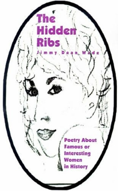 The Hidden Ribs: Poetry about Famous or Interesting Women in History by Jimmy Dean Wade 9780595187997