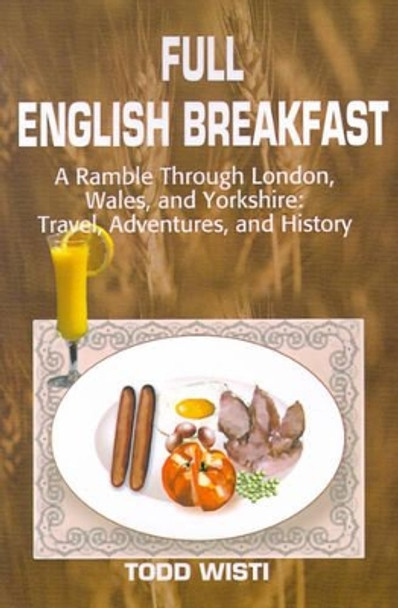 Full English Breakfast: A Ramble Through London, Wales, and Yorkshire: Travel, Adventures, and History by Todd Wisti 9780595191963