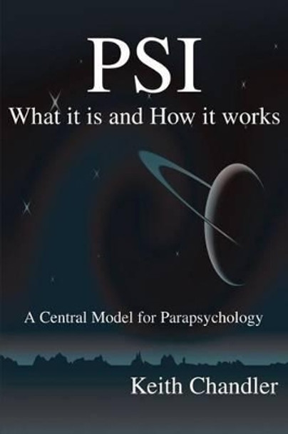 PSI: What It is and How It Works; A Central Model for Parapsychology by Keith a Chandler 9780595200894