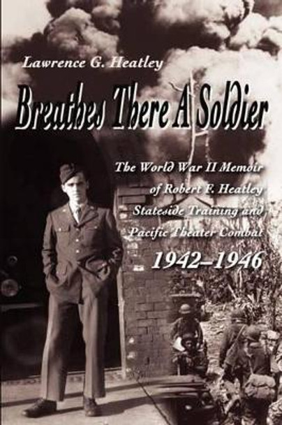 Breathes There a Soldier: The World War II Memoir of Robert F. Heatley Stateside Training and Pacific Theater Combat 1942-1946 by Lawrence Heatley 9780595202690