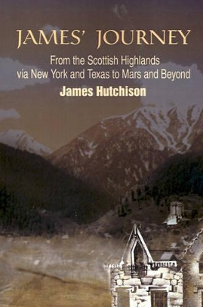 James' Journey: From the Scottish Highlands Via New York and Texas to Mars and Beyond by James Hutchison 9780595199648