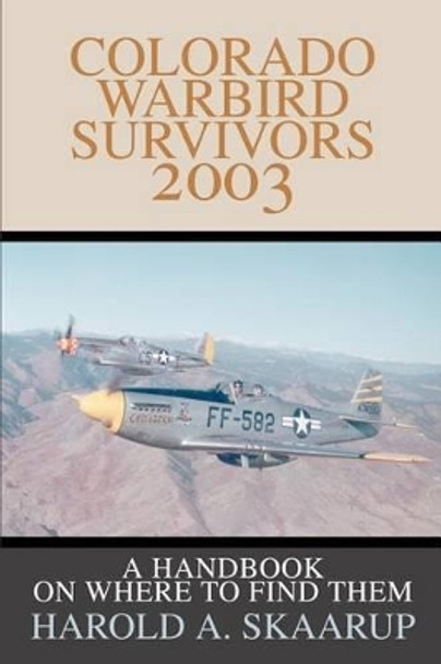 Colorado Warbird Survivors 2003: A Handbook on where to find them by Harold a Skaarup 9780595262236