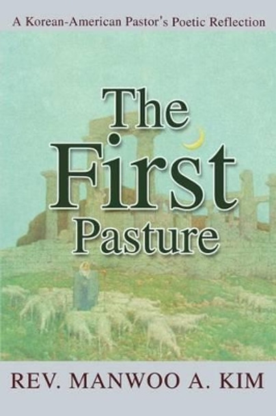 The First Pasture: A Korean-American Pastor's Poetic Reflection by Manwoo A Kim 9780595268962