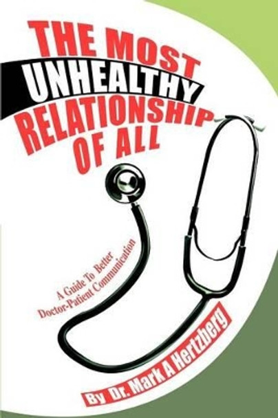 The Most Unhealthy Relationship Of All: A Guide To Better Doctor-Patient Communication by Mark A Hertzberg 9780595272006