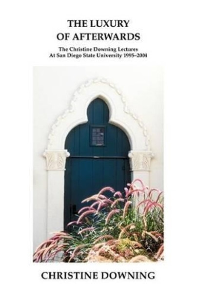 The Luxury of Afterwards: The Christine Downing Lectures At San Diego State University 1995-2004 by Christine Downing 9780595310869