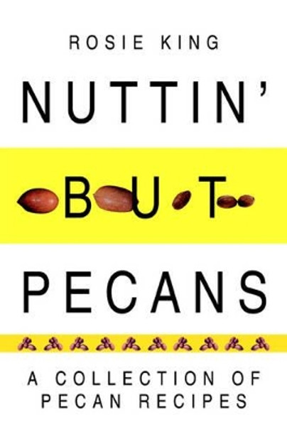 Nuttin' But Pecans: A Collection of Pecan Recipes by Rosie King 9780595319817