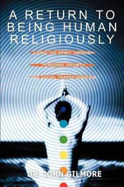 A Return to Being Human Religiously: Living the Spirit Through Personal Growth and Social Transformation by Dr John Gilmore 9780595294497