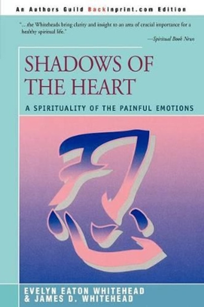 Shadows Of The Heart: A Spirituality of the Painful Emotions by Evelyn Eaton Whitehead 9780595300938