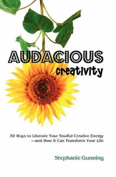 Audacious Creativity: 30 Ways to Liberate Your Soulful Creative Energy--And How It Can Transform Your Life by Stephanie Gunning 9780615234885