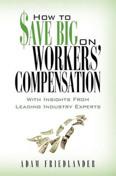 How to Save Big on Workers' Compensation: With Insights From Leading Industry Experts by Adam Friedlander 9780615442297