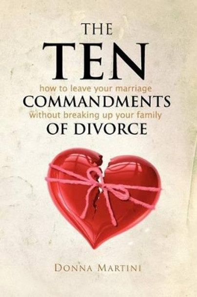 The Ten Commandments of Divorce: How to leave your marriage without breaking up your family by Donna Martini 9780615470566