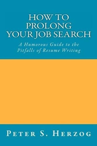 How To Prolong Your Job Search: A Humorous Guide to the Pitfalls of Resume Writing by Peter S Herzog 9780615506623