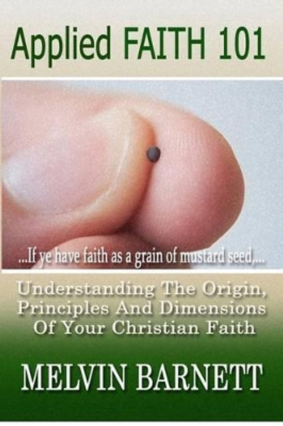 Applied Faith 101: Understanding The Origin, Principles And Dimensions Of Your Christian Faith by Melvin Barnett 9780615550664