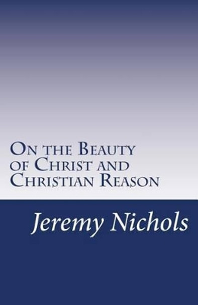 On the Beauty of Christ and Christian Reason by Jeremy Nichols 9780615562193