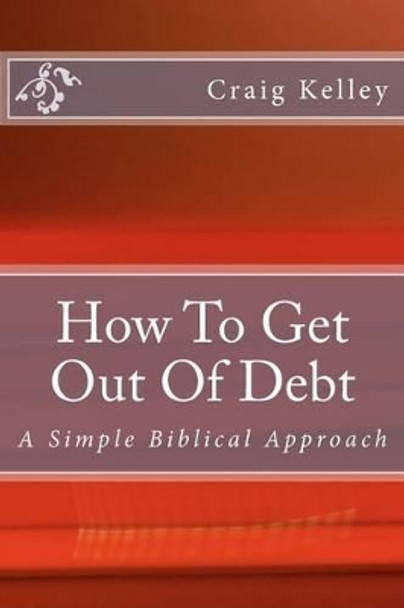 How to Get Out of Debt: A Simple Biblical Approach to Living Debt-Free by Craig Kelley 9780615583846