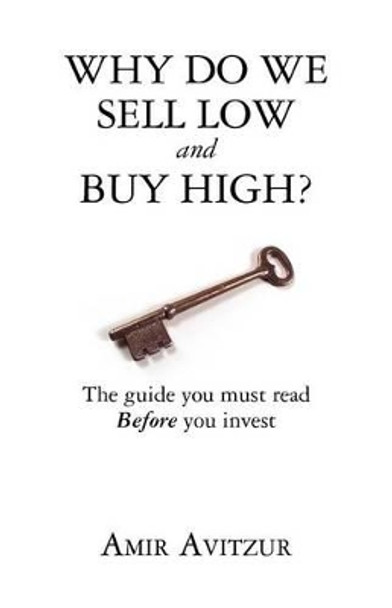 Why do we sell low and buy high?: The guide you must read BEFORE you invest by Amir Avitzur 9780615591070