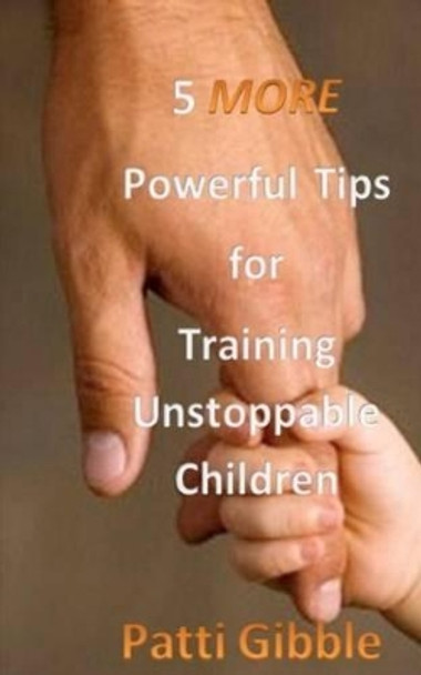 5 More Powerful Tips for Training Unstoppable Children: Attitude for kids, sowing for kids, worship for kids, adult supervision for kids, Holy Spirit intervention for kids. by Patti Gibble 9780615743219