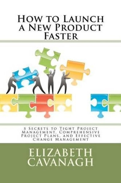 How to Launch a New Product Faster: 5 Secrets to Tight Project Management, Comprehensive Project Plans, and Effective Change Management by Elizabeth Cavanagh 9780615604596