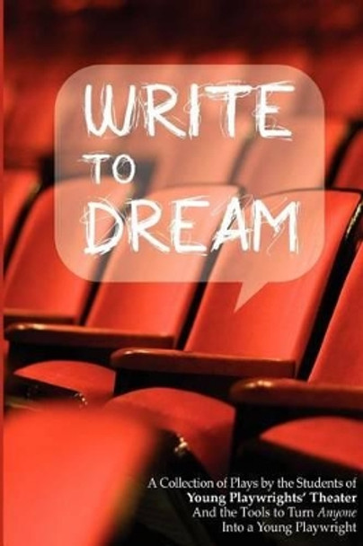 Write to Dream: A Collection of Plays by the Students of Young Playwrights' Theater And the Tools to Turn Anyone into a Young Playwright by Young Playwrights' Theater 9780615728032