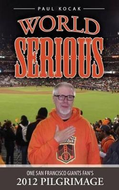 World Serious: One San Francisco Giants Fan's 2012 Pilgrimage by Paul Kocak 9780615742885