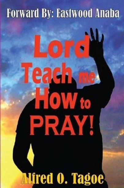 Lord Teach me How to PRAY! by Alfred O Tagoe 9780615778723