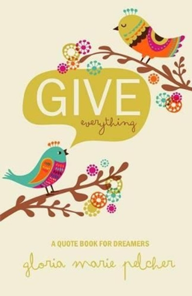 GIVE everything: A Quote Book For Dreamers by Gloria Marie Pelcher 9780615803647