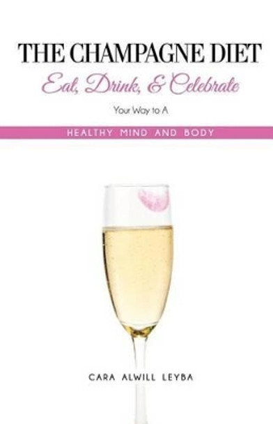 The Champagne Diet: Eat, Drink, and Celebrate Your Way to a Healthy Mind and Body! by Cara Alwill Leyba 9780615804392