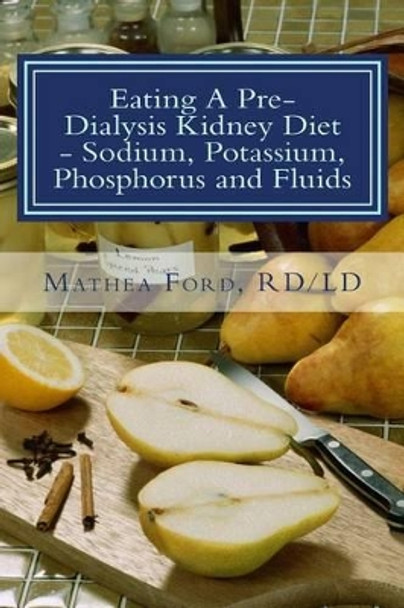 Eating A Pre-Dialysis Kidney Diet - Sodium, Potassium, Phosphorus and Fluids: A Kidney Disease Solution by Mathea Ford 9780615854342