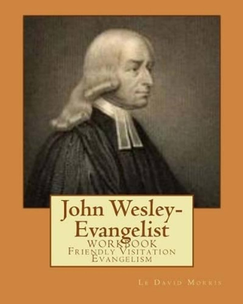 John Wesley-Evangelist: WORKBOOK Friendly Visition Evangelism by Le David Morris 9780615862361