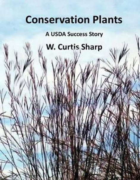 Conservation Plants, A USDA Success Story: History of the Natural Resource Conservation Service Plant Materials Program by W Curtis Sharp 9780615870052