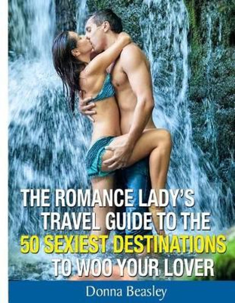 Romance Lady's Travel Guide To The 50 Sexiest Destinations To Woo Your Lover by Donna Beasley 9780615928845