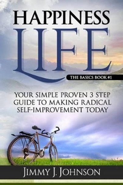 Happiness Life: Your Simple Proven 3 Step Guide to Making Radical Self-Improvement Today book by Jimmy J Johnson 9780615940489