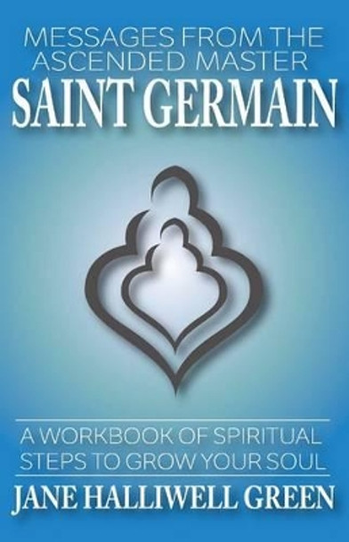 Messages from the Ascended Master Saint Germain: A Workbook of Spiritual Steps to Grow Your Soul by Jane Halliwell Green 9780615987170